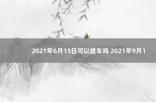 2021年6月15日可以提车吗 2021年9月15日提车怎么样