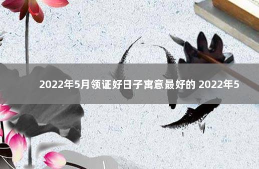 2022年5月领证好日子寓意最好的 2022年5月20日领证寓意