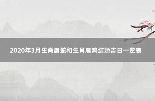 2020年3月生肖属蛇和生肖属鸡结婚吉日一览表 属鸡和蛇2021年婚姻怎么样