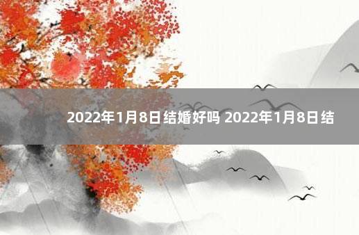 2022年1月8日结婚好吗 2022年1月8日结婚吉日