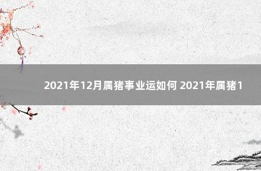 2021年12月属猪事业运如何 2021年属猪12月爱情运势