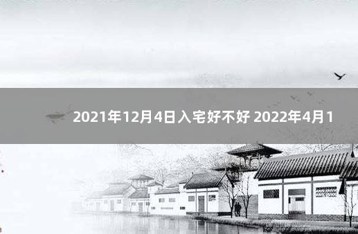 2021年12月4日入宅好不好 2022年4月14日搬家入宅好吗