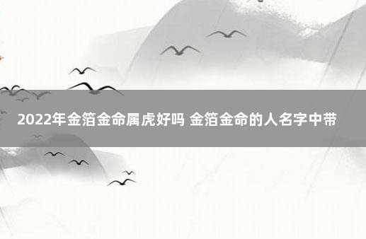 2022年金箔金命属虎好吗 金箔金命的人名字中带有什么字好