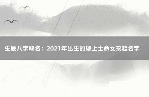 生辰八字取名：2021年出生的壁上土命女孩起名字 2021取名字大全男孩生辰八字起名