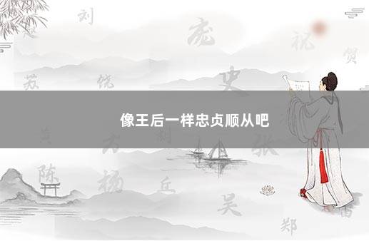 像王后一样忠贞顺从吧