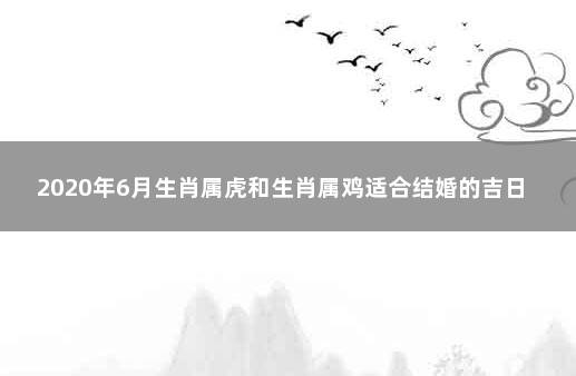 2020年6月生肖属虎和生肖属鸡适合结婚的吉日 属虎和属鸡的相克吗