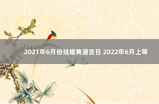 2021年6月份结婚黄道吉日 2022年6月上等嫁娶日