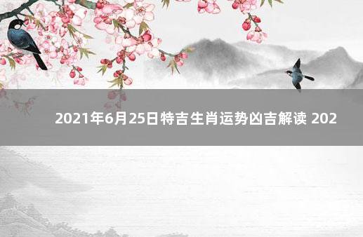 2021年6月25日特吉生肖运势凶吉解读 2021.9.25生肖运势