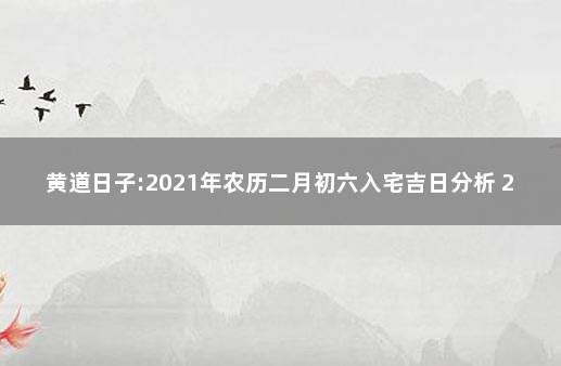 黄道日子:2021年农历二月初六入宅吉日分析 2021年9月2号搬家入宅黄道吉日