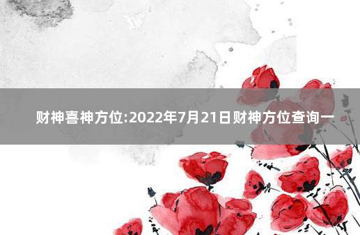 财神喜神方位:2022年7月21日财神方位查询一览表 每日喜神方位查询