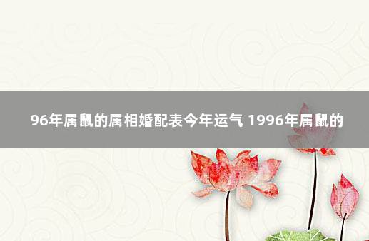 96年属鼠的属相婚配表今年运气 1996年属鼠的婚姻搭配