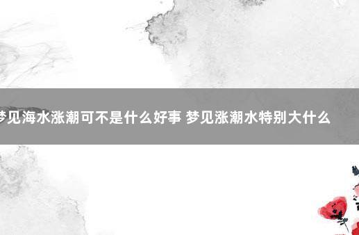 梦见海水涨潮可不是什么好事 梦见涨潮水特别大什么意思