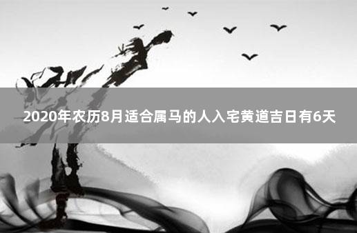 2020年农历8月适合属马的人入宅黄道吉日有6天 属马的适合在2020年搬家吗