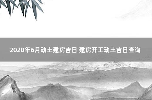 2020年6月动土建房吉日 建房开工动土吉日查询