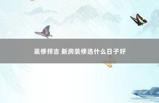 装修择吉 新房装修选什么日子好