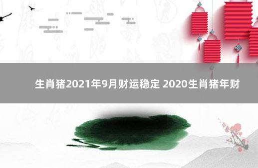 生肖猪2021年9月财运稳定 2020生肖猪年财运如何