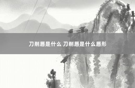 刀削唇是什么 刀削唇是什么唇形