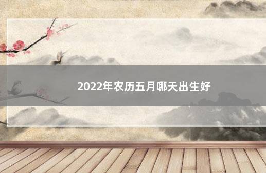 2022年农历五月哪天出生好