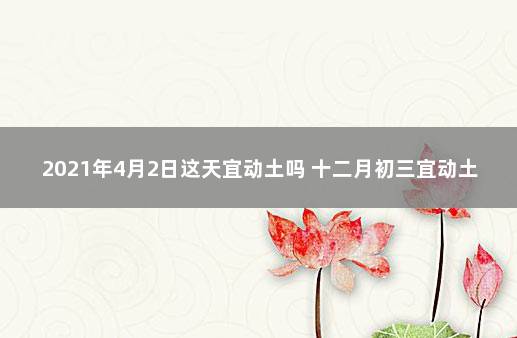 2021年4月2日这天宜动土吗 十二月初三宜动土么