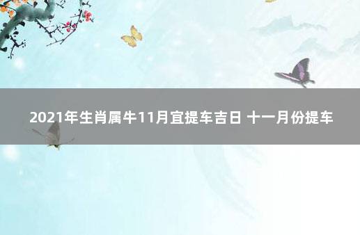 2021年生肖属牛11月宜提车吉日 十一月份提车黄道吉日2021年