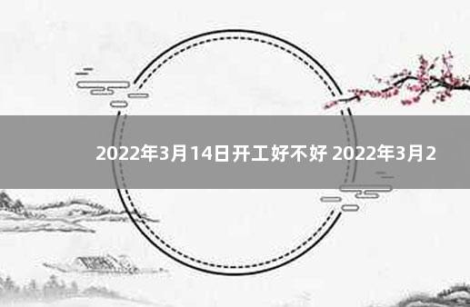 2022年3月14日开工好不好 2022年3月24日适合结婚吗