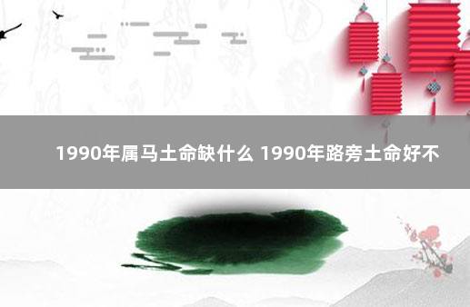 1990年属马土命缺什么 1990年路旁土命好不好