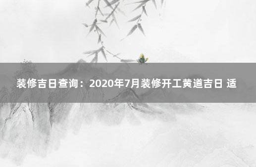 装修吉日查询：2020年7月装修开工黄道吉日 适宜开工装修的日子