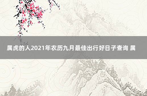 属虎的人2021年农历九月最佳出行好日子查询 属狗和属虎的婚姻如何