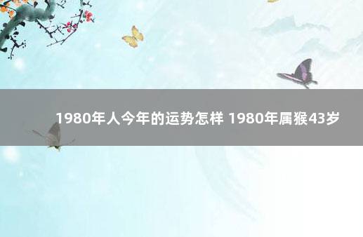 1980年人今年的运势怎样 1980年属猴43岁的运程