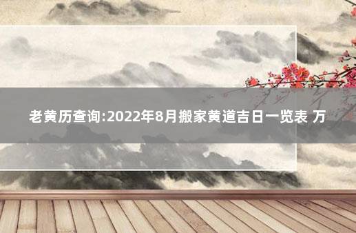 老黄历查询:2022年8月搬家黄道吉日一览表 万年历黄道吉日