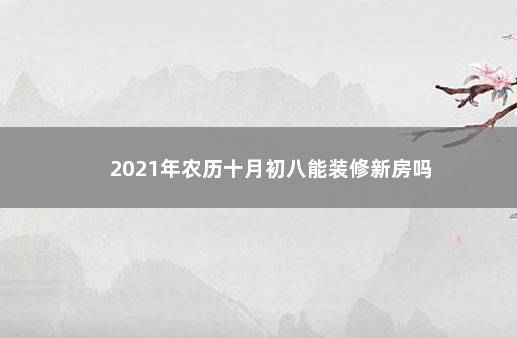 2021年农历十月初八能装修新房吗