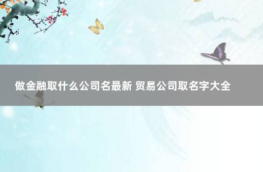 做金融取什么公司名最新 贸易公司取名字大全