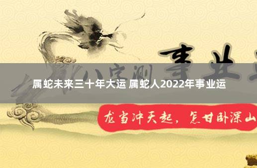 属蛇未来三十年大运 属蛇人2022年事业运