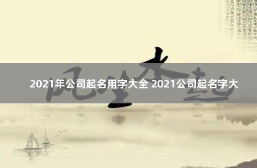 2021年公司起名用字大全 2021公司起名字大全