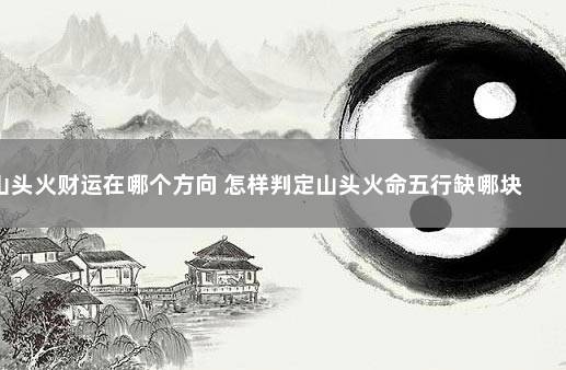 山头火财运在哪个方向 怎样判定山头火命五行缺哪块