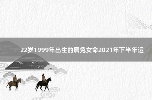 22岁1999年出生的属兔女命2021年下半年运势如何 2024年属兔的是什么命