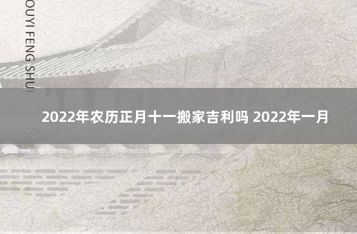 2022年农历正月十一搬家吉利吗 2022年一月份搬家吉日