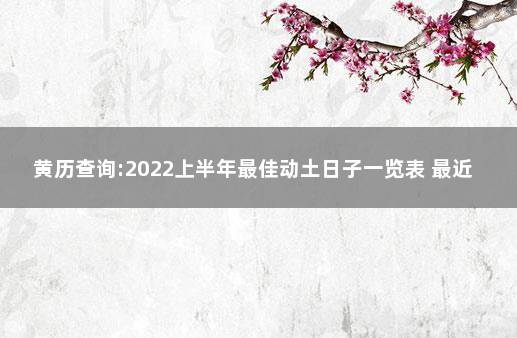 黄历查询:2022上半年最佳动土日子一览表 最近什么日子适合动土装修