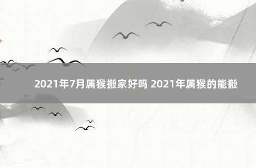 2021年7月属猴搬家好吗 2021年属猴的能搬家