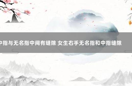 中指与无名指中间有缝隙 女生右手无名指和中指缝隙