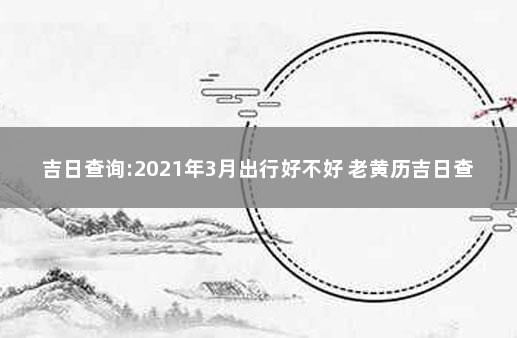 吉日查询:2021年3月出行好不好 老黄历吉日查询2020年