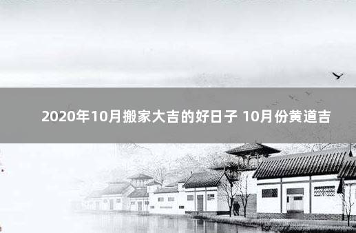 2020年10月搬家大吉的好日子 10月份黄道吉日2020年搬家