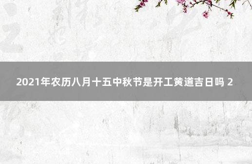 2021年农历八月十五中秋节是开工黄道吉日吗 2020年万年历黄道吉日