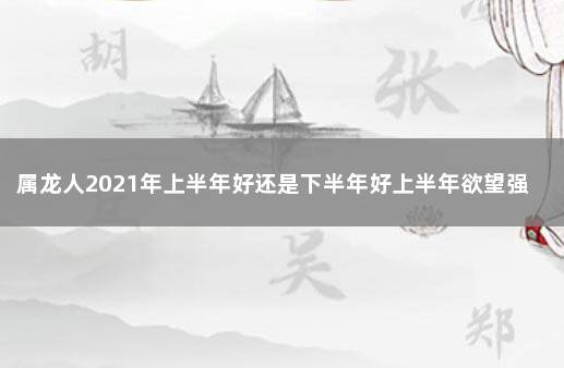 属龙人2021年上半年好还是下半年好上半年欲望强下半年挫折多