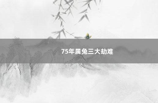 75年属兔三大劫难