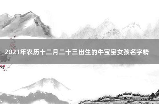 2021年农历十二月二十三出生的牛宝宝女孩名字精选 2021年正月牛宝宝的命运