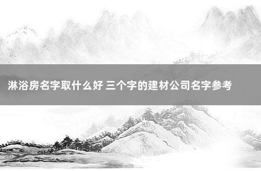 淋浴房名字取什么好 三个字的建材公司名字参考