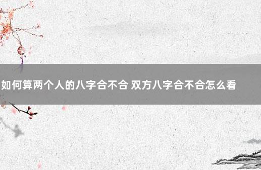 如何算两个人的八字合不合 双方八字合不合怎么看