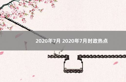 2020年7月 2020年7月时政热点