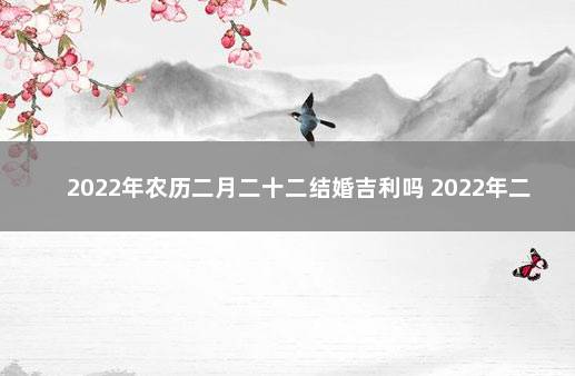 2022年农历二月二十二结婚吉利吗 2022年二月二十二领结婚证好吗